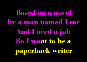 Based on a novel
by a man named Lear

And I need a job

So I want to be a
pap erback writer