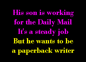 His son is working
for the Daily Mail
It's a steady job
But he wants to be
a paperback writer