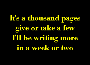 It's a thousand pages
give or take a few
I'll be writing more
in a week or two