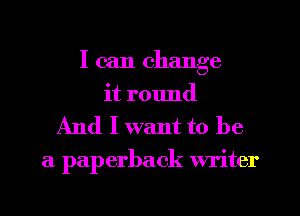 I can change
it round

And I want to be

a paperback writer