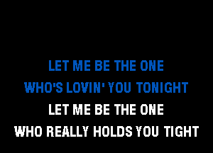 LET ME BE THE ONE
WHO'S LOVIH' YOU TONIGHT
LET ME BE THE ONE
WHO REALLY HOLDS YOU TIGHT