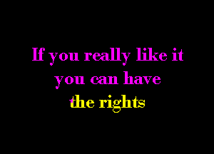 If you really like it

you can have

the rights