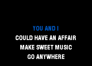 YOU AND I

COULD HAVE AN AFFAIR
MAKE SWEET MUSIC
GO ANYWHERE