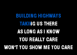 BUILDING HIGHWAYS
TAKING US THERE
AS LONG AS I KNOW
YOU REALLY CARE
WON'T YOU SHOW ME YOU CARE
