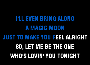 I'LL EVEN BRING ALONG
A MAGIC MOON
JUST TO MAKE YOU FEEL ALRIGHT
SO, LET ME BE THE ONE
WHO'S LOVIH' YOU TONIGHT