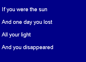 Ifyou were the sun
And one day you lost

All your light

And you disappeared