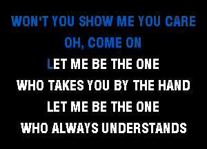 WON'T YOU SHOW ME YOU CARE
0H, COME ON
LET ME BE THE ONE
WHO TAKES YOU BY THE HAND
LET ME BE THE ONE
WHO ALWAYS UHDERSTAHDS