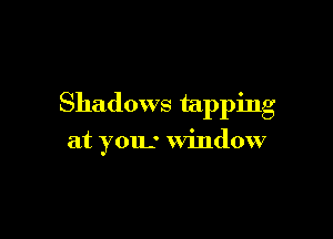 Shadows tapping

at you.' window