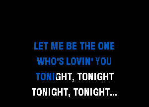 LET ME BE THE ONE

WHO'S LOVIN' YOU
TONIGHT, TONIGHT
TONIGHT, TONIGHT...