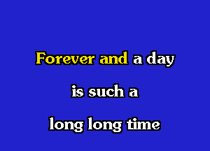 Forever and a day

is such a

long long time