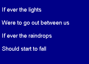 If ever the lights

Were to go out between us

If ever the raindrops

Should start to fall