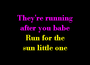 They're running
after you babe
Run for the

sun little one

Q