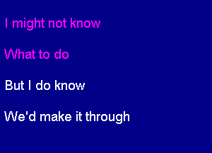 But I do know

We'd make it through