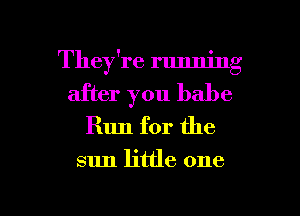 They're running
after you babe
Run for the

sun little one

Q