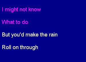 But you'd make the rain

Roll on through