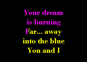 Your dream

is burning

Far... away
into the blue
You and I