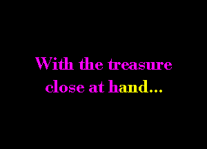 With the treasure

close at hand...