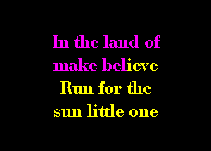 In the land of
make believe

Run for the

sun little one