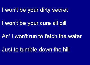 I won't be your dirty secret

I won't be your cure all pill

An' I won't run to fetch the water

Just to tumble down the hill