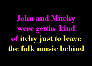 J 01111 and Mitchy
were gettin' kind
of itchy just to leave
the folk music behind