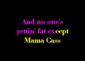 And no one's

gettin' fat except
Mama Cass