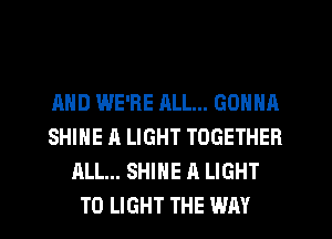 AND WE'RE ML... GONNA
SHINE A LIGHT TOGETHER
ALL... SHINE A LIGHT
T0 LIGHT THE WAY