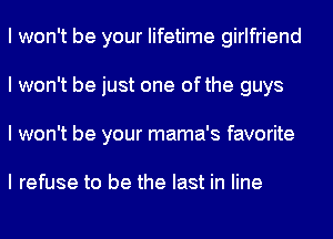 I won't be your lifetime girlfriend
I won't be just one ofthe guys
I won't be your mama's favorite

I refuse to be the last in line