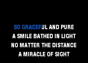 SO GRACEFUL AND PURE
A SMILE BATHED IH LIGHT
NO MATTER THE DISTANCE

A MIRACLE 0F SIGHT