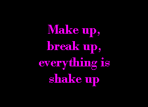Make up,
break up,

everything is
shake up