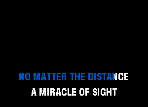 NO MATTER THE DISTANCE
A MIRACLE 0F SIGHT