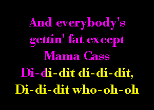 And everybody's
gettin' fat except
Mama Cass
Di- di- dit di- di- dit,
Di- di- dit Who-oh- 0h