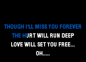 THOUGH I'LL MISS YOU FOREVER
THE HURT WILL RUN DEEP
LOVE WILL SET YOU FREE...

0H .....