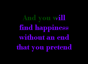 And you will
find happiness

without an end

that you pretend

g