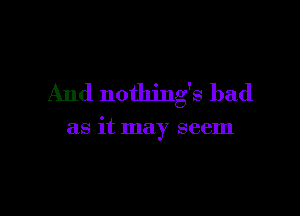 And nothing's bad

as it may seem