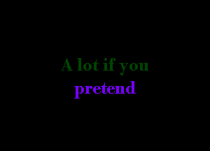 A lot if you

pretend