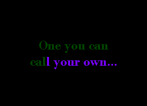 One you can

call your own...