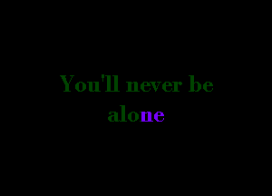 You'll never be

alone