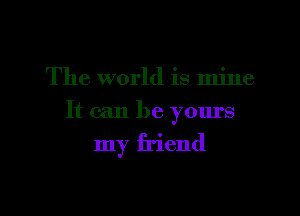The world is mine
It can be yours

my friend

g