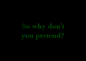 So Why don't

you pretend?