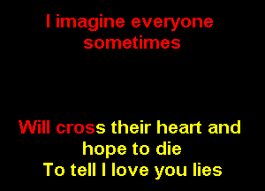 I imagine everyone
sometimes

Will cross their heart and
hope to die
To tell I love you lies