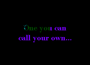 One you can

call your own...