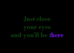 Just close

your eyes

and you'll be there