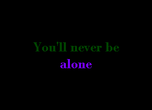 You'll never be

alone