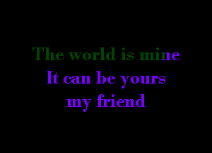 The world is mine
It can be yours

my friend

g