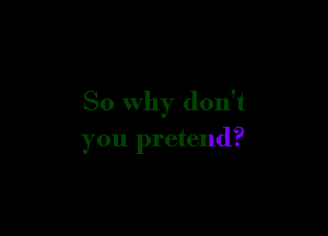 So Why don't

you pretend?