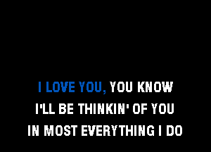 I LOVE YOU, YOU KNOW
I'LL BE THINKIH' OF YOU
IN MOST EVERYTHING I DO