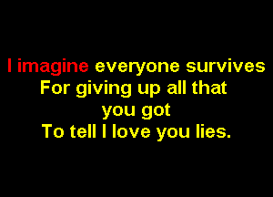 I imagine everyone survives
For giving up all that

you got
To tell I love you lies.