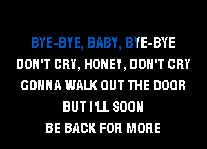 BYE-BYE, BABY, BYE-BYE
DON'T CRY, HONEY, DON'T CRY
GONNA WALK OUT THE DOOR
BUT I'LL 800

BE BACK FOR MORE