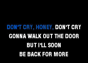 DON'T CRY, HONEY, DON'T CRY
GONNA WALK OUT THE DOOR
BUT I'LL 800

BE BACK FOR MORE