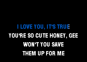 I LOVE YOU, IT'S TRUE
YOU'RE SO CUTE HONEY, GEE
WON'T YOU SAVE
THEM UP FOR ME